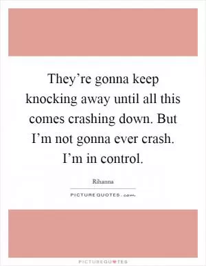 They’re gonna keep knocking away until all this comes crashing down. But I’m not gonna ever crash. I’m in control Picture Quote #1