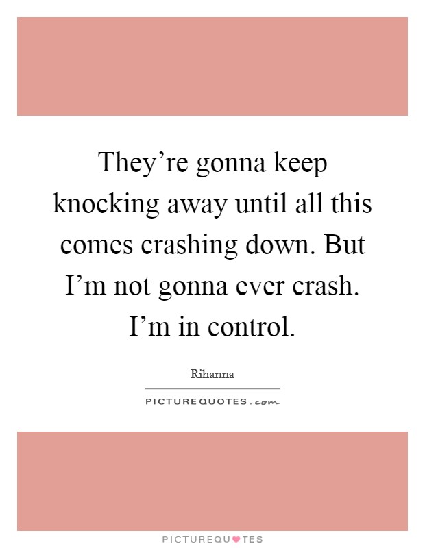 They're gonna keep knocking away until all this comes crashing down. But I'm not gonna ever crash. I'm in control. Picture Quote #1