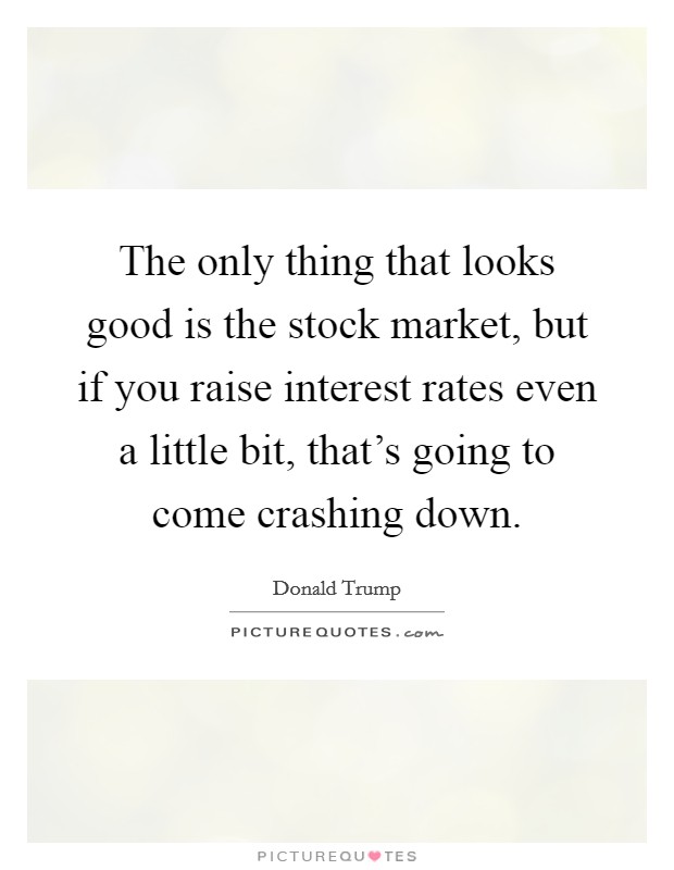 The only thing that looks good is the stock market, but if you raise interest rates even a little bit, that's going to come crashing down. Picture Quote #1