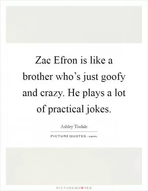 Zac Efron is like a brother who’s just goofy and crazy. He plays a lot of practical jokes Picture Quote #1