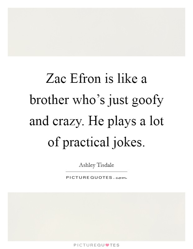 Zac Efron is like a brother who's just goofy and crazy. He plays a lot of practical jokes. Picture Quote #1