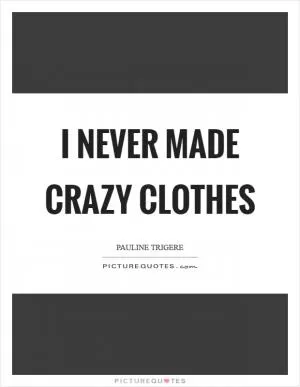 I never made crazy clothes Picture Quote #1