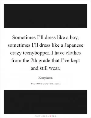 Sometimes I’ll dress like a boy, sometimes I’ll dress like a Japanese crazy teenybopper. I have clothes from the 7th grade that I’ve kept and still wear Picture Quote #1