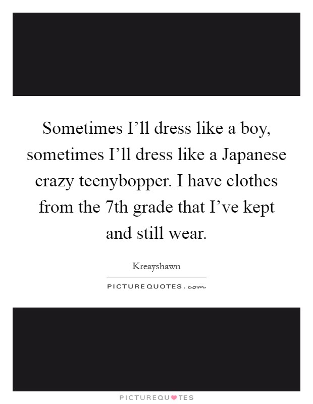 Sometimes I'll dress like a boy, sometimes I'll dress like a Japanese crazy teenybopper. I have clothes from the 7th grade that I've kept and still wear. Picture Quote #1