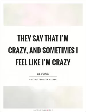 They say that I’m crazy, and sometimes I feel like I’m crazy Picture Quote #1