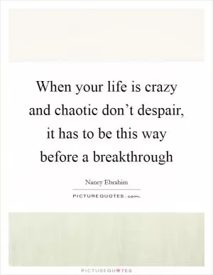 When your life is crazy and chaotic don’t despair, it has to be this way before a breakthrough Picture Quote #1