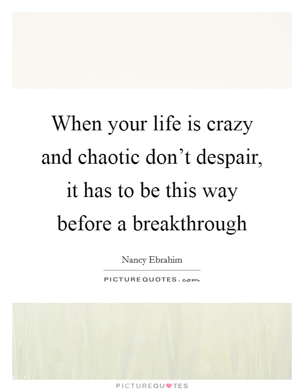 When your life is crazy and chaotic don't despair, it has to be this way before a breakthrough Picture Quote #1