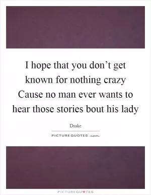 I hope that you don’t get known for nothing crazy Cause no man ever wants to hear those stories bout his lady Picture Quote #1