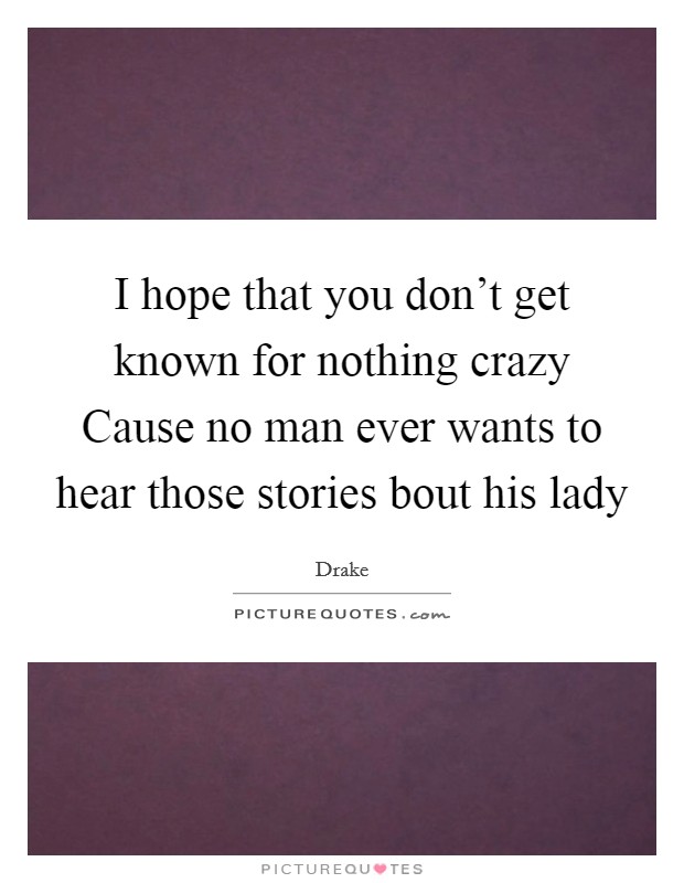 I hope that you don't get known for nothing crazy Cause no man ever wants to hear those stories bout his lady Picture Quote #1