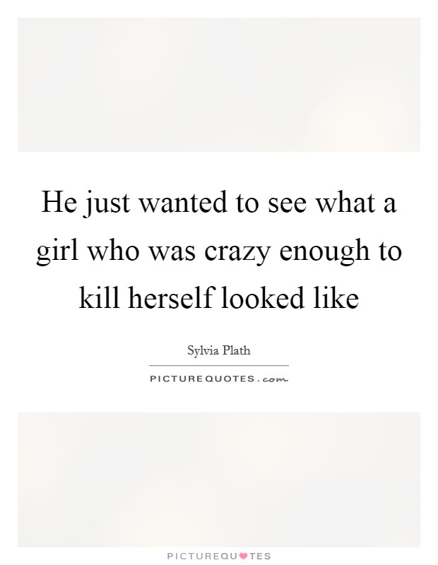 He just wanted to see what a girl who was crazy enough to kill herself looked like Picture Quote #1