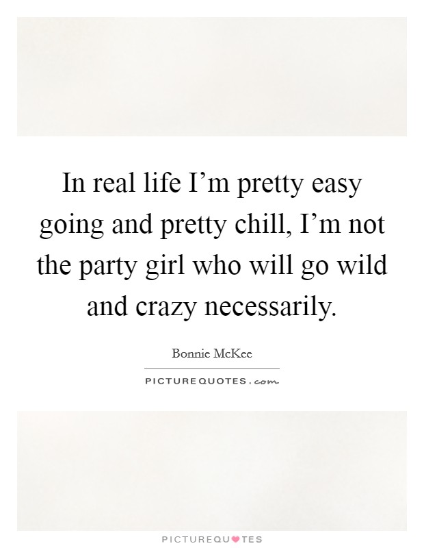 In real life I'm pretty easy going and pretty chill, I'm not the party girl who will go wild and crazy necessarily. Picture Quote #1