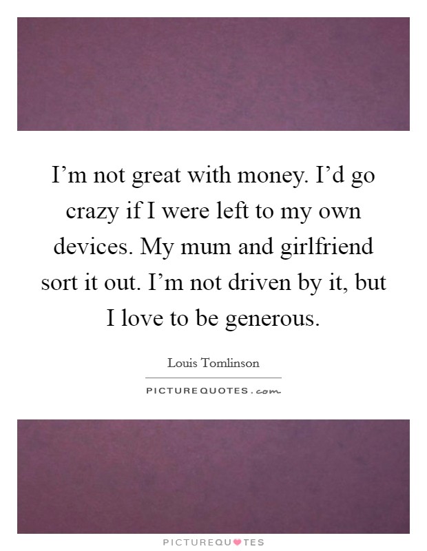 I'm not great with money. I'd go crazy if I were left to my own devices. My mum and girlfriend sort it out. I'm not driven by it, but I love to be generous. Picture Quote #1