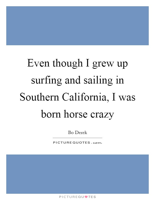 Even though I grew up surfing and sailing in Southern California, I was born horse crazy Picture Quote #1