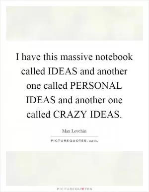 I have this massive notebook called IDEAS and another one called PERSONAL IDEAS and another one called CRAZY IDEAS Picture Quote #1