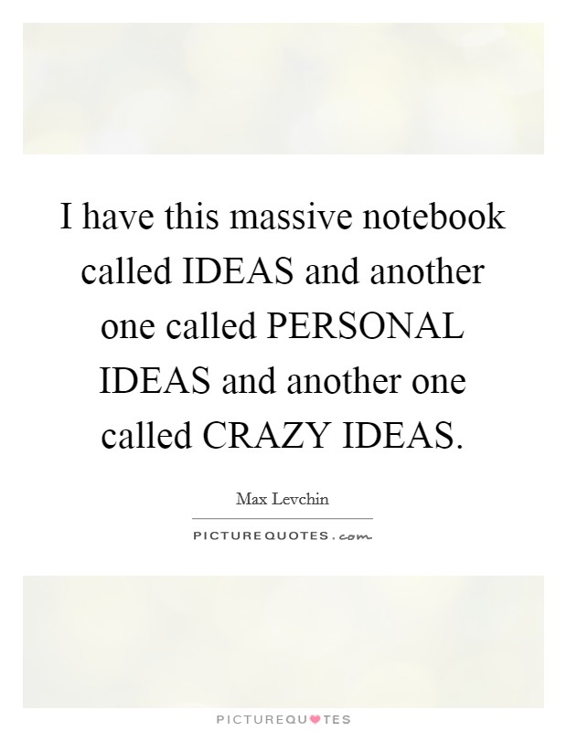 I have this massive notebook called IDEAS and another one called PERSONAL IDEAS and another one called CRAZY IDEAS. Picture Quote #1