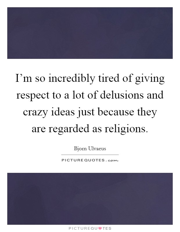 I'm so incredibly tired of giving respect to a lot of delusions and crazy ideas just because they are regarded as religions. Picture Quote #1