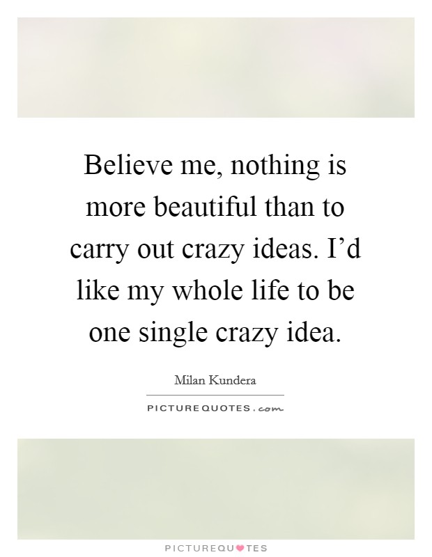 Believe me, nothing is more beautiful than to carry out crazy ideas. I'd like my whole life to be one single crazy idea. Picture Quote #1