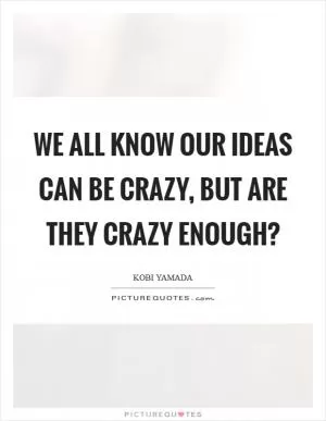 We all know our ideas can be crazy, but are they crazy enough? Picture Quote #1