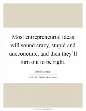 Most entrepreneurial ideas will sound crazy, stupid and uneconomic, and then they’ll turn out to be right Picture Quote #1