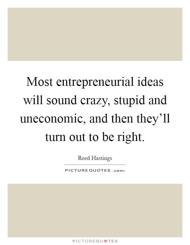 Most entrepreneurial ideas will sound crazy, stupid and uneconomic, and then they'll turn out to be right. Picture Quote #1