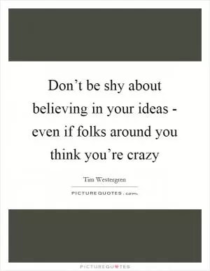 Don’t be shy about believing in your ideas - even if folks around you think you’re crazy Picture Quote #1