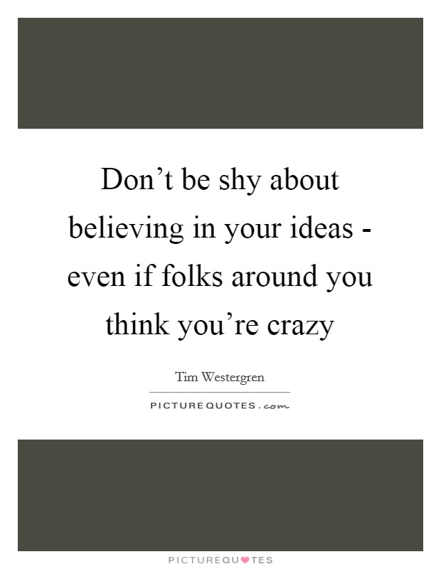 Don't be shy about believing in your ideas - even if folks around you think you're crazy Picture Quote #1