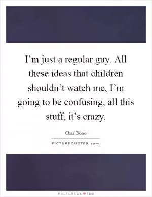 I’m just a regular guy. All these ideas that children shouldn’t watch me, I’m going to be confusing, all this stuff, it’s crazy Picture Quote #1