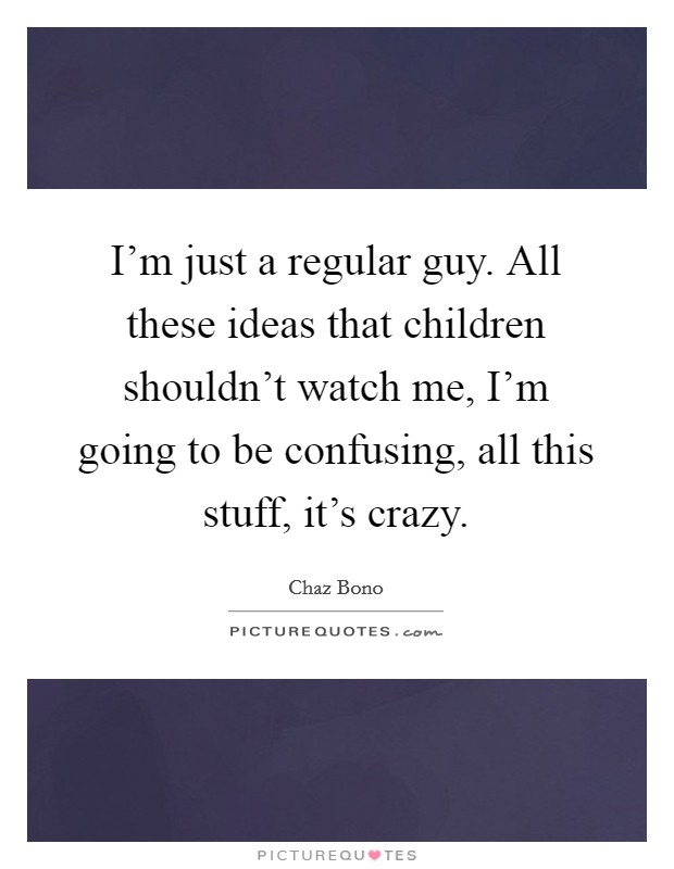 I'm just a regular guy. All these ideas that children shouldn't watch me, I'm going to be confusing, all this stuff, it's crazy. Picture Quote #1