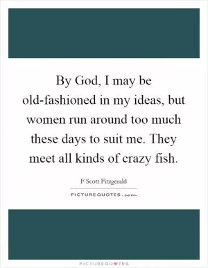 By God, I may be old-fashioned in my ideas, but women run around too much these days to suit me. They meet all kinds of crazy fish Picture Quote #1
