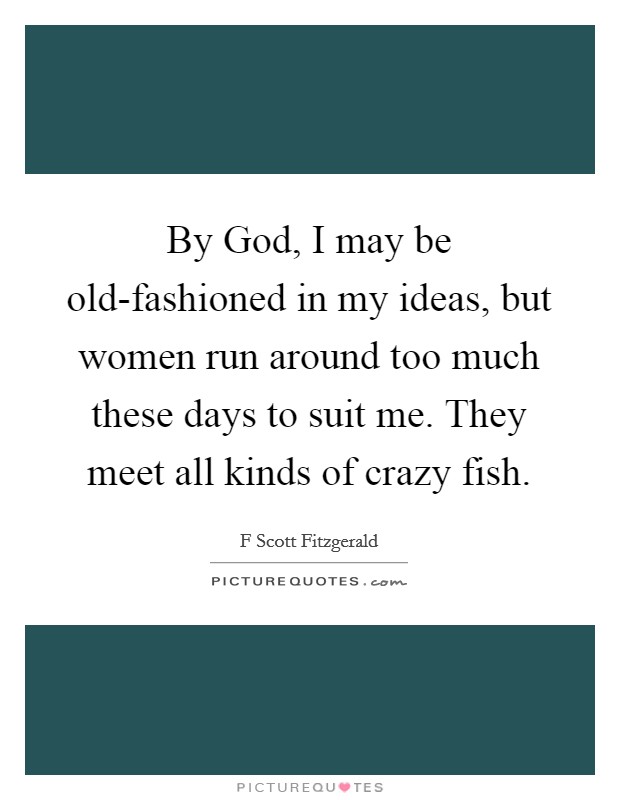By God, I may be old-fashioned in my ideas, but women run around too much these days to suit me. They meet all kinds of crazy fish. Picture Quote #1