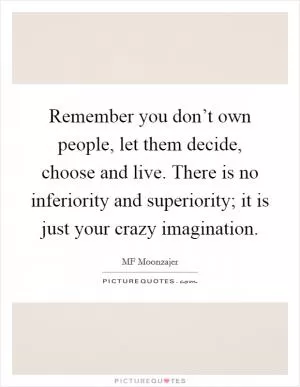 Remember you don’t own people, let them decide, choose and live. There is no inferiority and superiority; it is just your crazy imagination Picture Quote #1