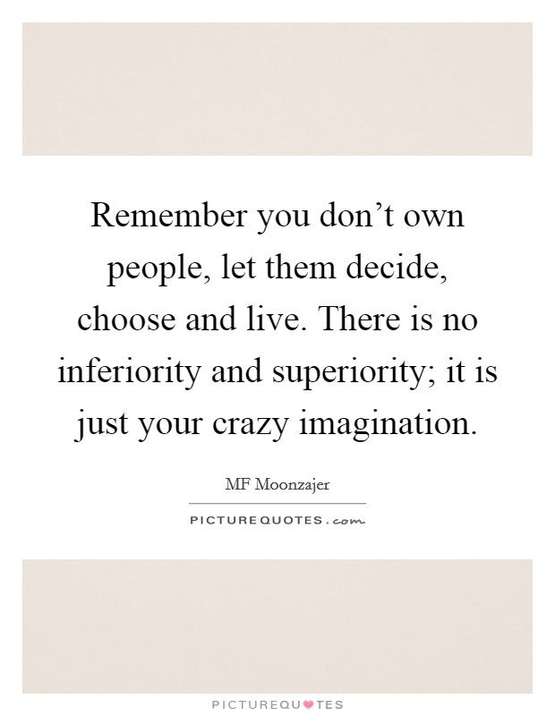 Remember you don't own people, let them decide, choose and live. There is no inferiority and superiority; it is just your crazy imagination. Picture Quote #1