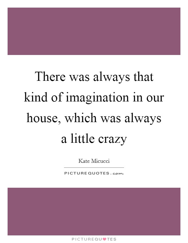 There was always that kind of imagination in our house, which was always a little crazy Picture Quote #1