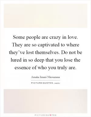 Some people are crazy in love. They are so captivated to where they’ve lost themselves. Do not be lured in so deep that you lose the essence of who you truly are Picture Quote #1