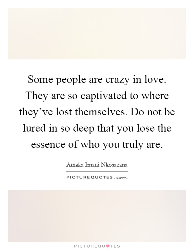 Some people are crazy in love. They are so captivated to where they've lost themselves. Do not be lured in so deep that you lose the essence of who you truly are. Picture Quote #1