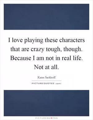 I love playing these characters that are crazy tough, though. Because I am not in real life. Not at all Picture Quote #1