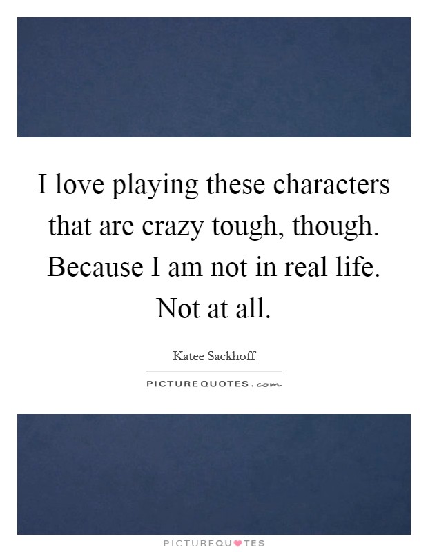 I love playing these characters that are crazy tough, though. Because I am not in real life. Not at all. Picture Quote #1