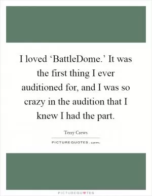 I loved ‘BattleDome.’ It was the first thing I ever auditioned for, and I was so crazy in the audition that I knew I had the part Picture Quote #1
