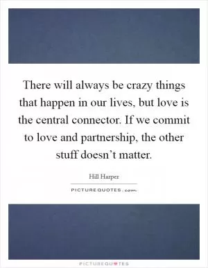 There will always be crazy things that happen in our lives, but love is the central connector. If we commit to love and partnership, the other stuff doesn’t matter Picture Quote #1
