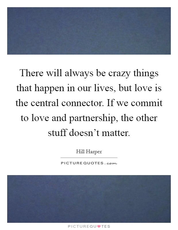 There will always be crazy things that happen in our lives, but love is the central connector. If we commit to love and partnership, the other stuff doesn't matter. Picture Quote #1