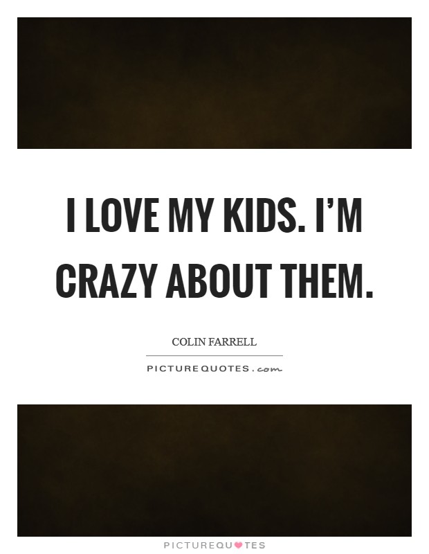 I love my kids. I'm crazy about them. Picture Quote #1