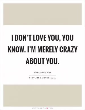 I don’t love you, you know. I’m merely crazy about you Picture Quote #1