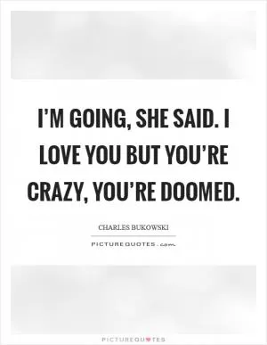 I’m going, she said. I love you but you’re crazy, you’re doomed Picture Quote #1