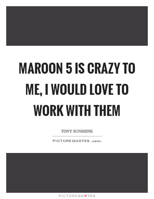 Maroon 5 is crazy to me, I would love to work with them Picture Quote #1