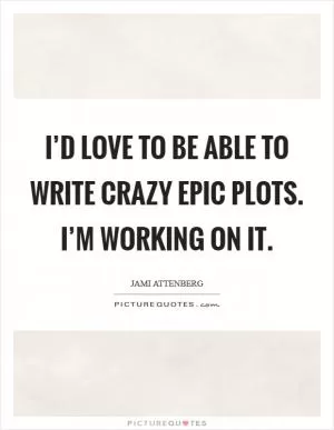 I’d love to be able to write crazy epic plots. I’m working on it Picture Quote #1