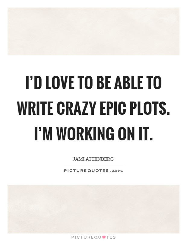 I'd love to be able to write crazy epic plots. I'm working on it. Picture Quote #1
