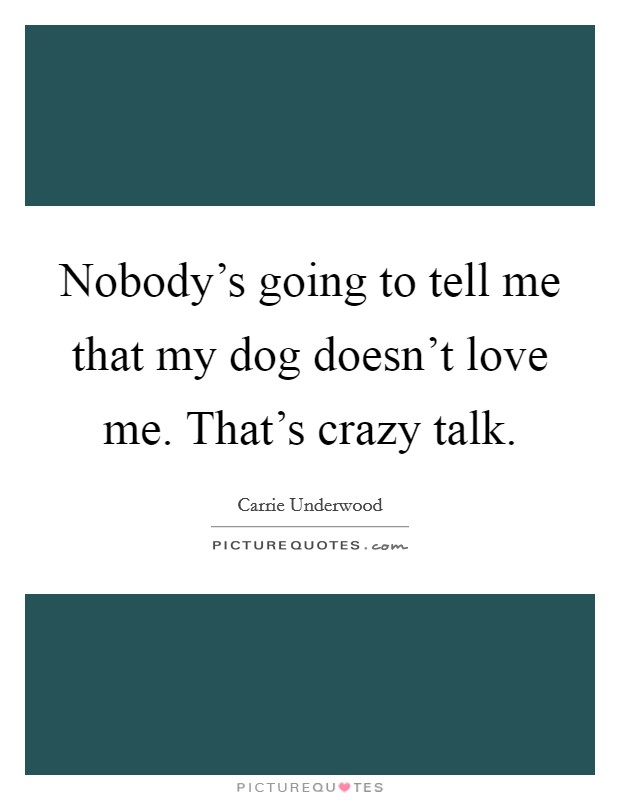 Nobody's going to tell me that my dog doesn't love me. That's crazy talk. Picture Quote #1