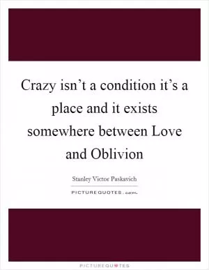 Crazy isn’t a condition it’s a place and it exists somewhere between Love and Oblivion Picture Quote #1