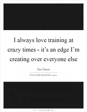 I always love training at crazy times - it’s an edge I’m creating over everyone else Picture Quote #1