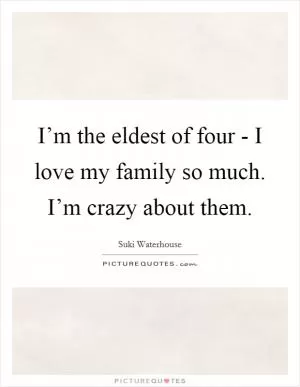 I’m the eldest of four - I love my family so much. I’m crazy about them Picture Quote #1